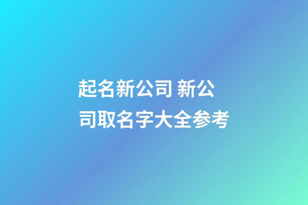 起名新公司 新公司取名字大全参考-第1张-公司起名-玄机派